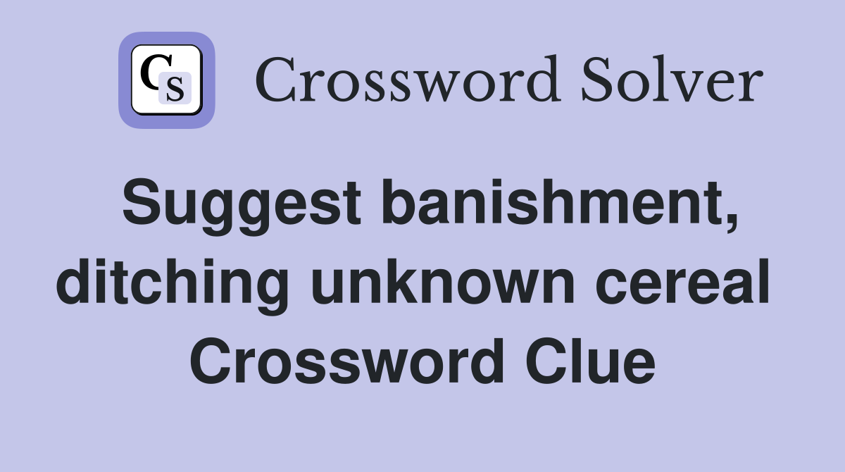 Suggest banishment, ditching unknown cereal  Crossword Clue