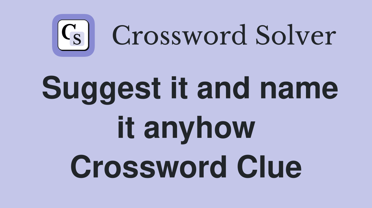 Suggest it and name it anyhow Crossword Clue