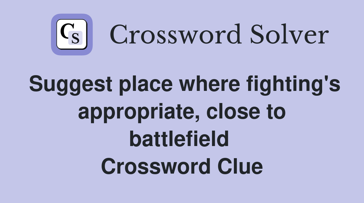Suggest place where fighting's appropriate, close to battlefield  Crossword Clue