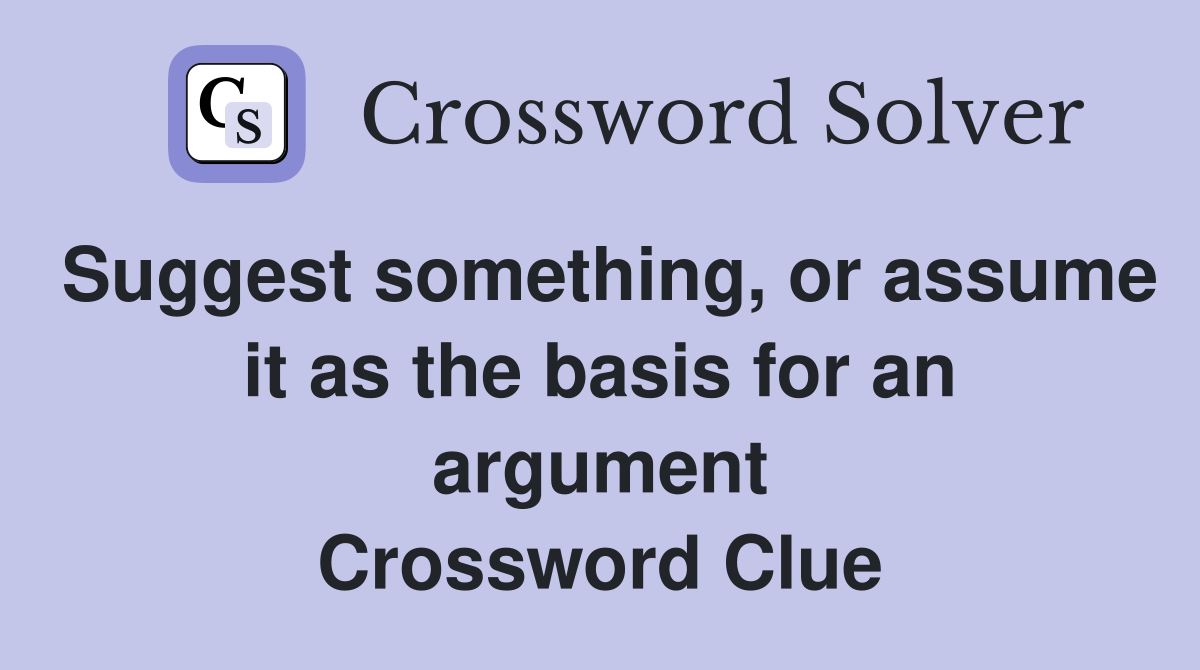 Suggest something, or assume it as the basis for an argument Crossword Clue