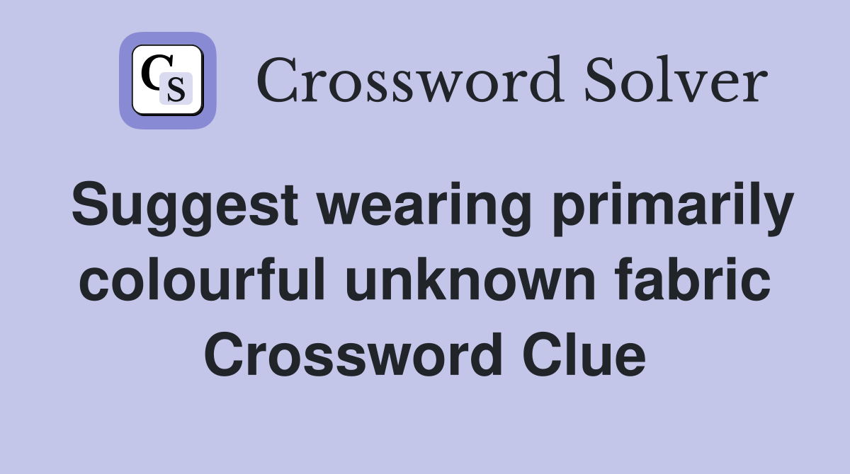 Suggest wearing primarily colourful unknown fabric Crossword Clue