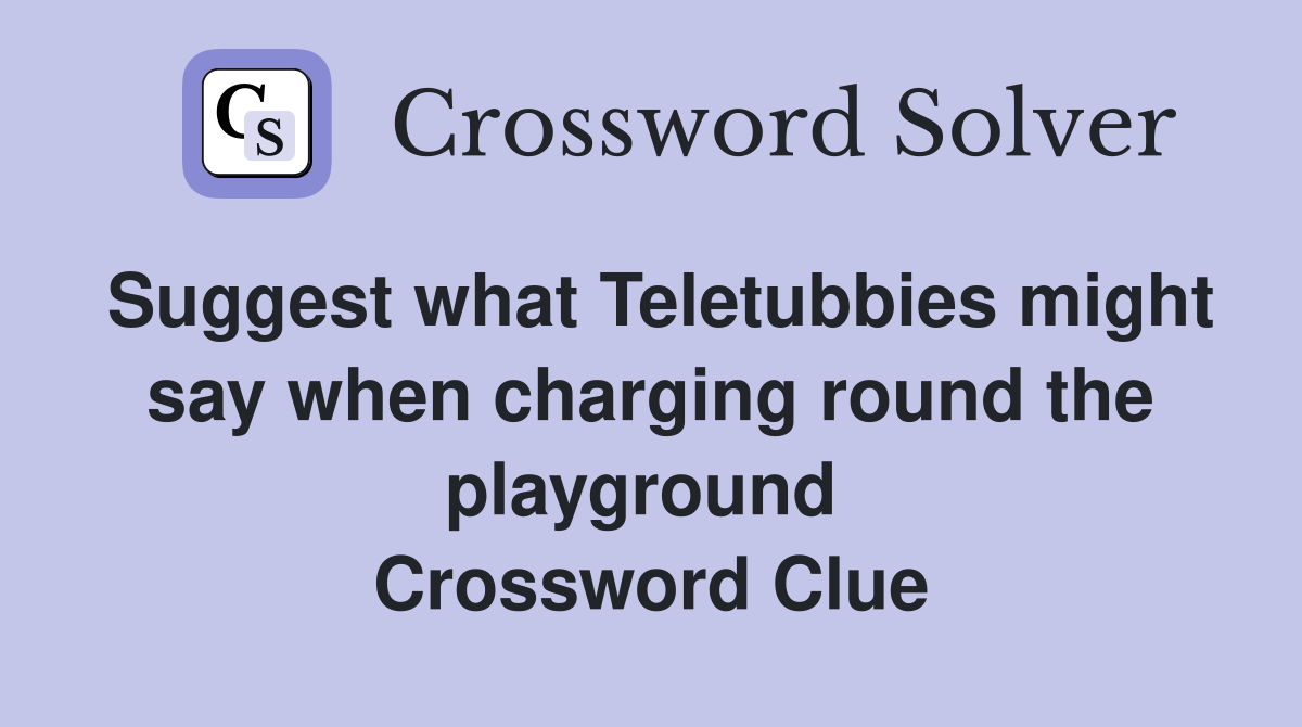 Suggest what Teletubbies might say when charging round the playground  Crossword Clue