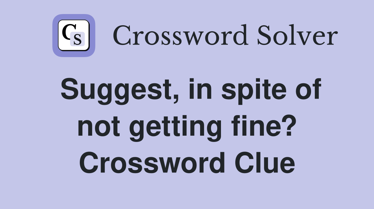 Suggest, in spite of not getting fine? Crossword Clue