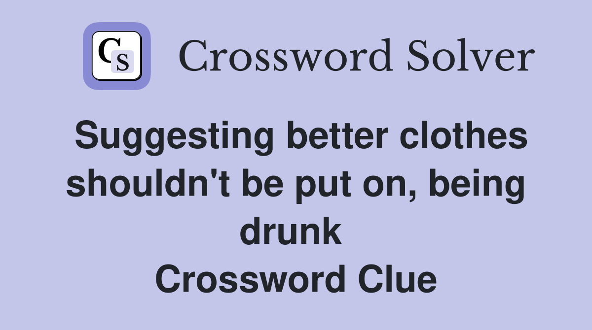 Suggesting better clothes shouldn't be put on, being drunk  Crossword Clue