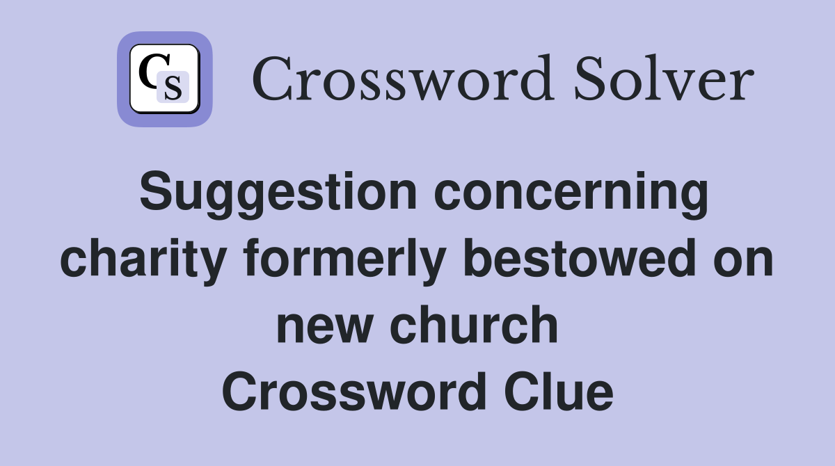 Suggestion concerning charity formerly bestowed on new church Crossword Clue