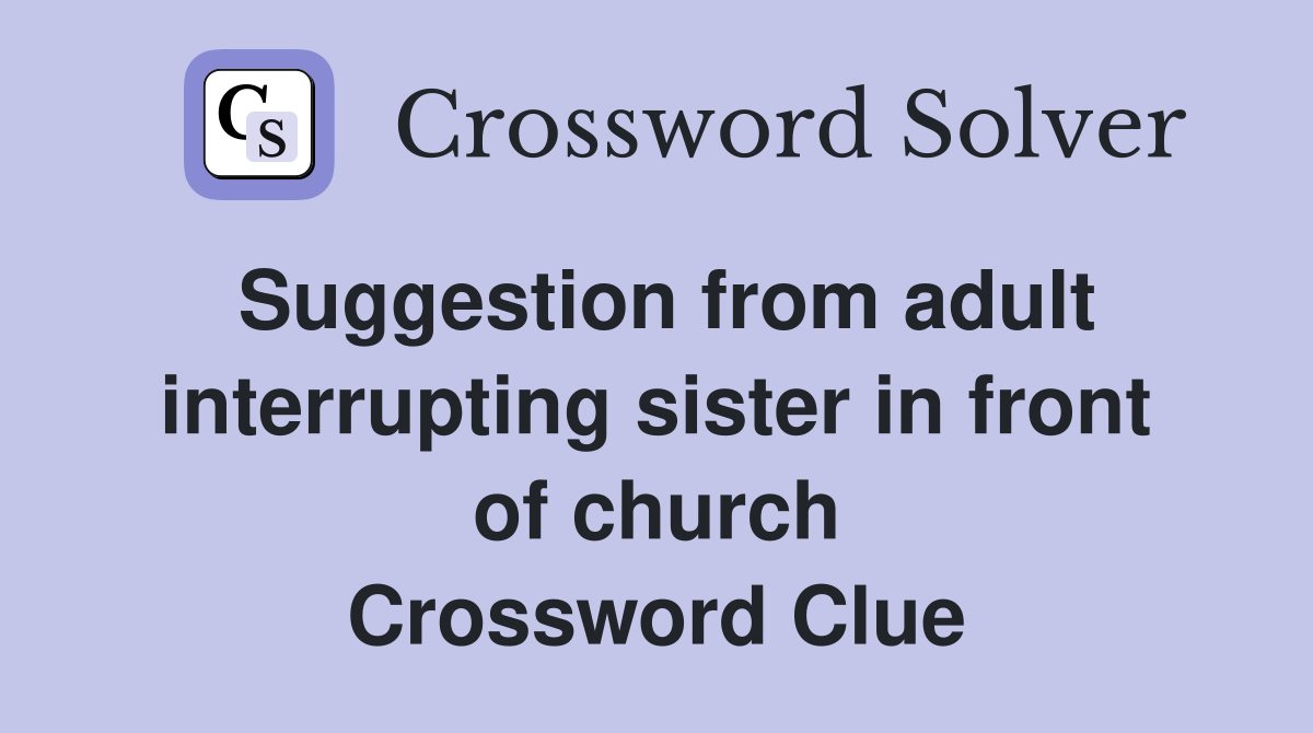 Suggestion from adult interrupting sister in front of church Crossword Clue