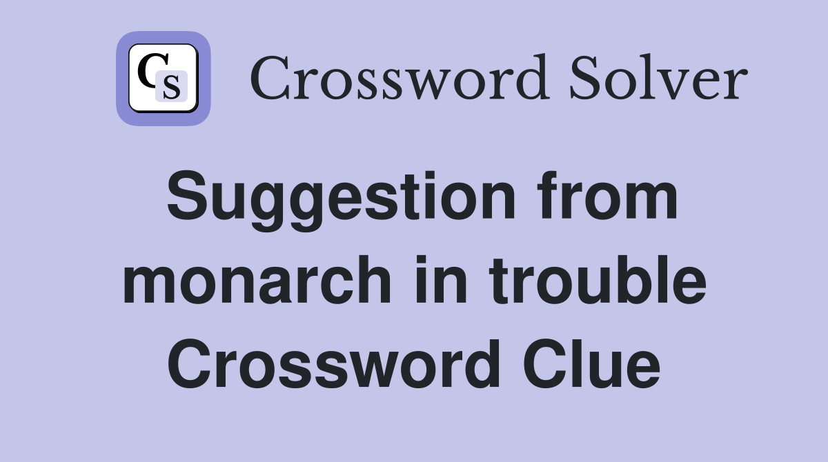 Suggestion from monarch in trouble Crossword Clue