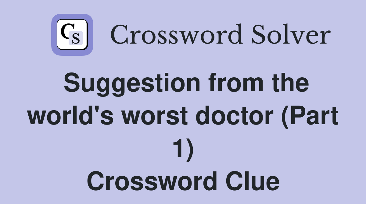 Suggestion from the world's worst doctor (Part 1) Crossword Clue