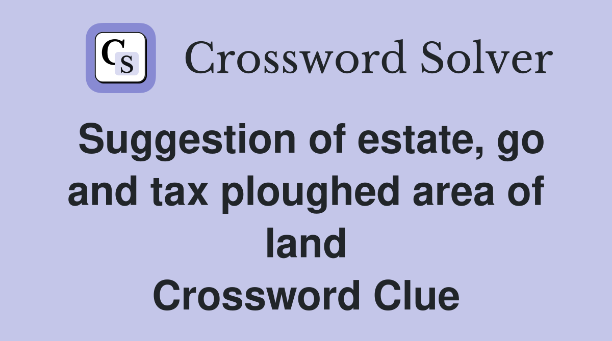 Suggestion of estate, go and tax ploughed area of land Crossword Clue