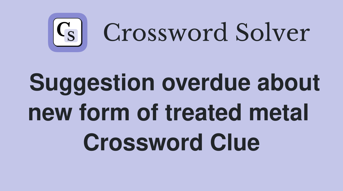Suggestion overdue about new form of treated metal  Crossword Clue