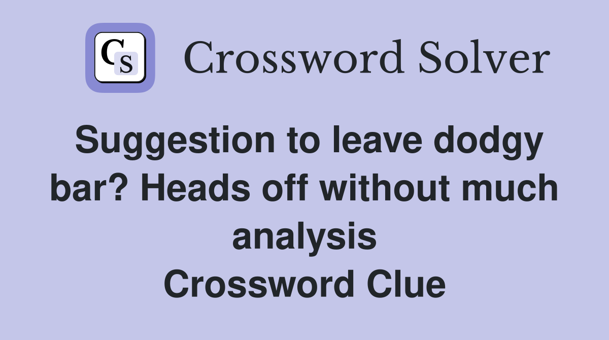Suggestion to leave dodgy bar? Heads off without much analysis Crossword Clue