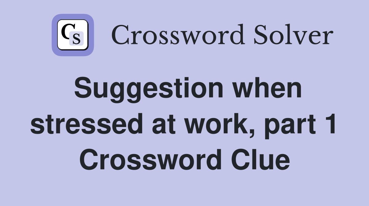 Suggestion when stressed at work, part 1 Crossword Clue
