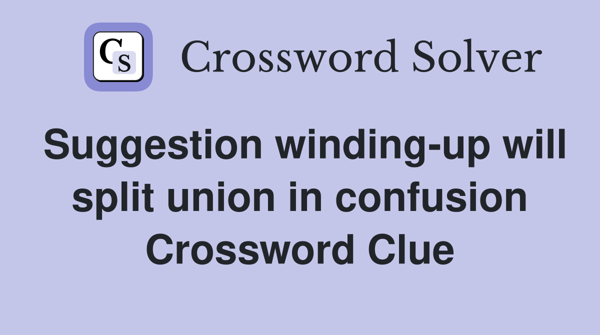 Suggestion winding-up will split union in confusion Crossword Clue