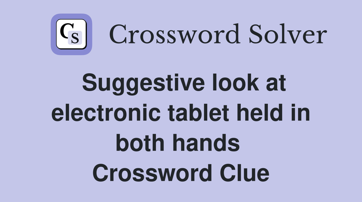 Suggestive look at electronic tablet held in both hands  Crossword Clue
