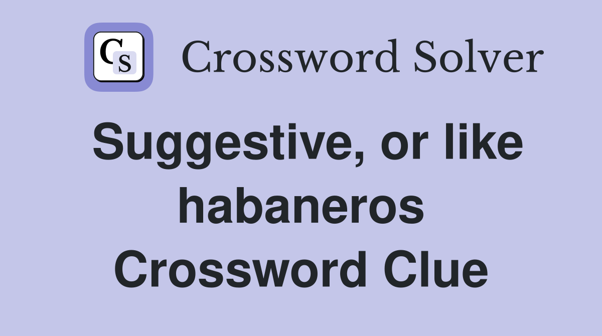 Suggestive, or like habaneros Crossword Clue