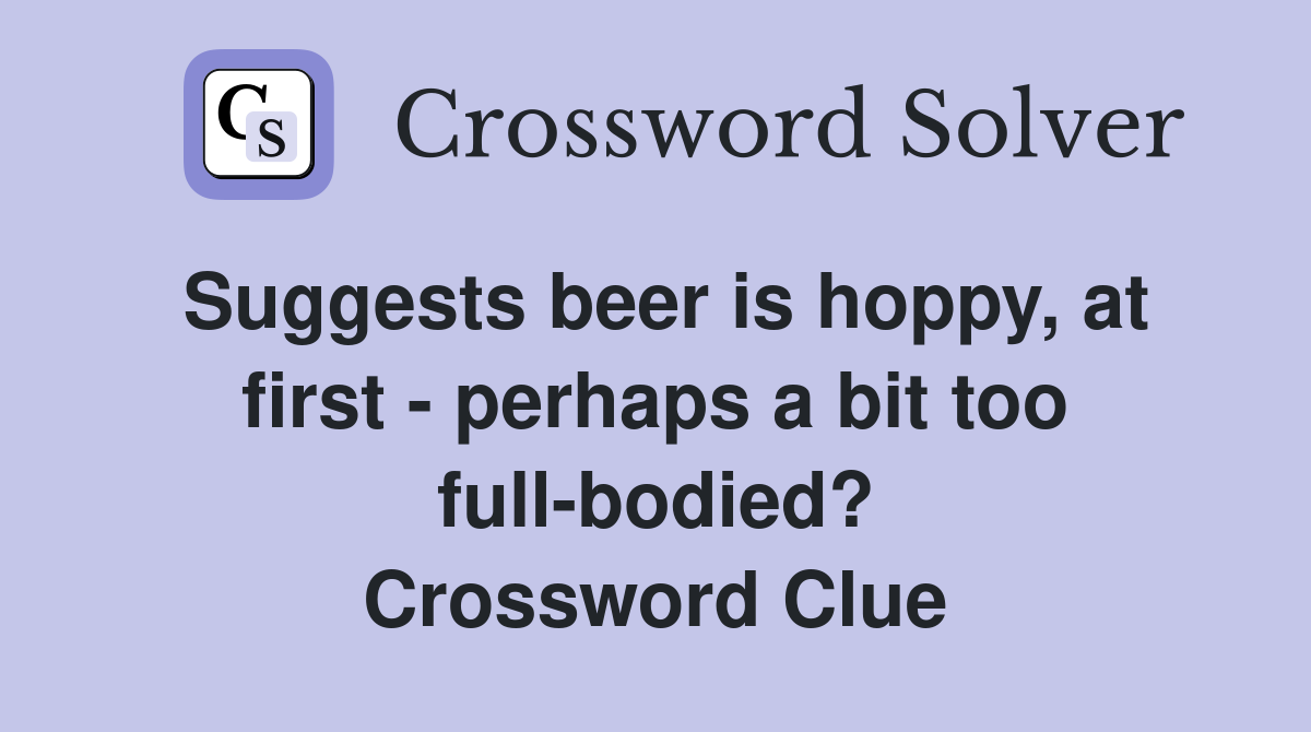 Suggests beer is hoppy, at first - perhaps a bit too full-bodied? Crossword Clue