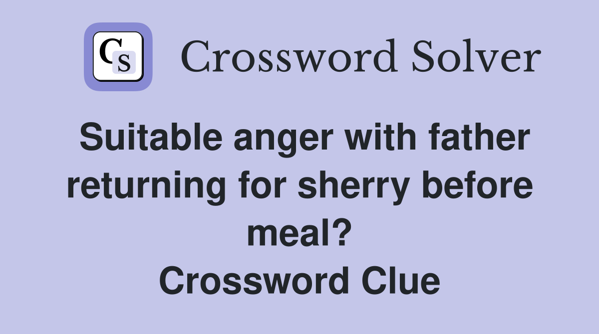 Suitable anger with father returning for sherry before meal? Crossword Clue