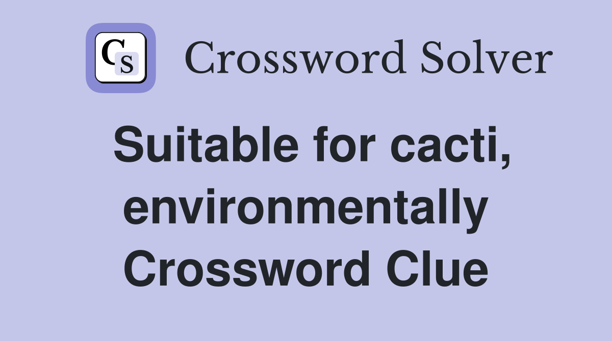 Suitable for cacti, environmentally Crossword Clue