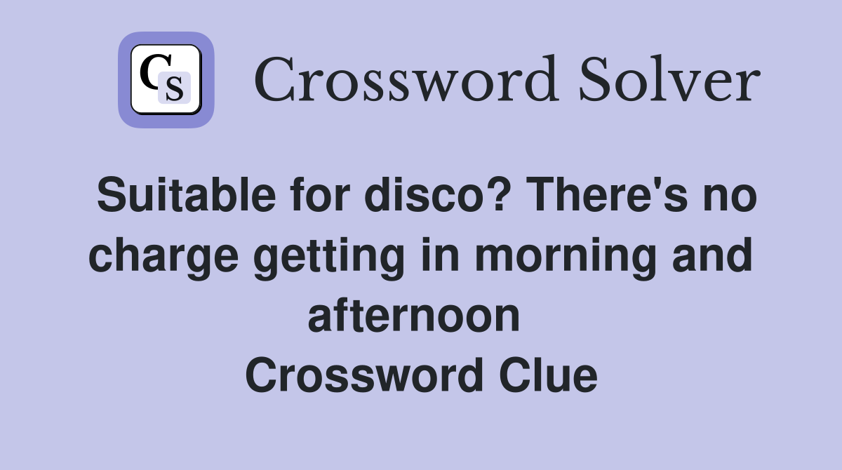 Suitable for disco? There's no charge getting in morning and afternoon  Crossword Clue