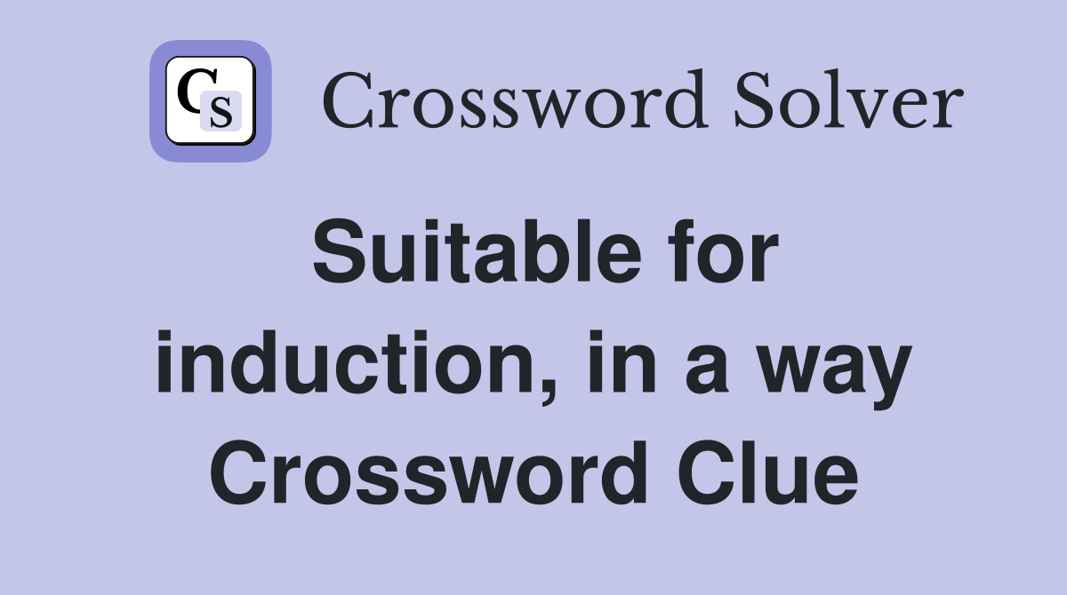 Suitable for induction, in a way Crossword Clue