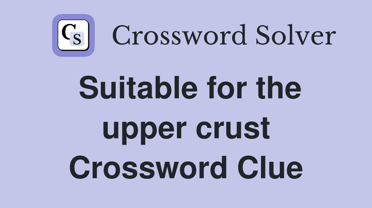 Suitable for the upper crust Crossword Clue
