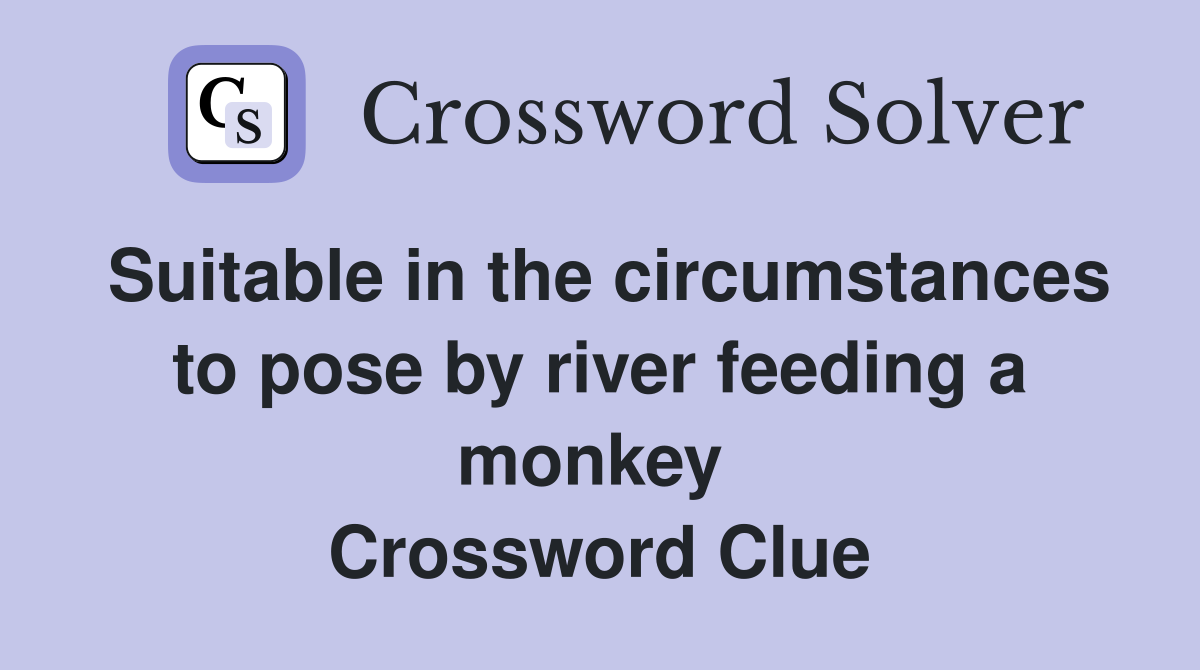 Suitable in the circumstances to pose by river feeding a monkey  Crossword Clue