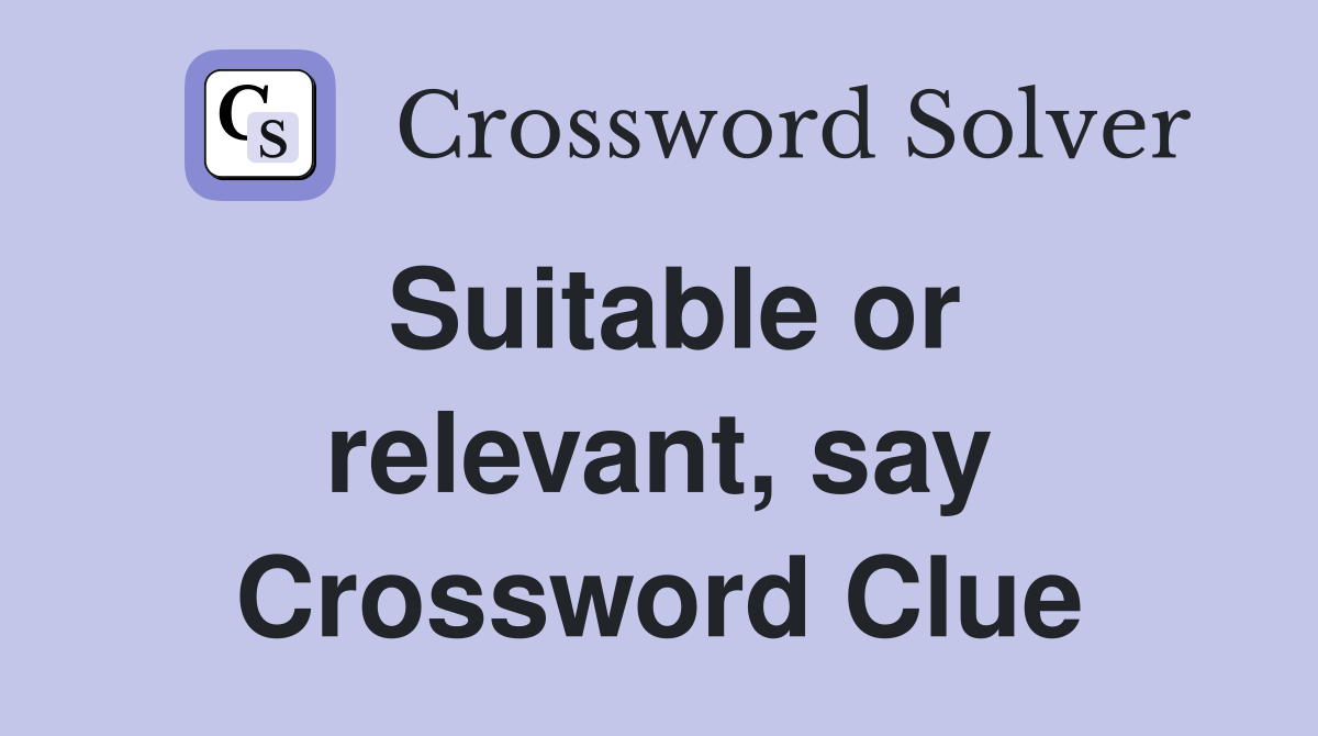 Suitable or relevant, say Crossword Clue