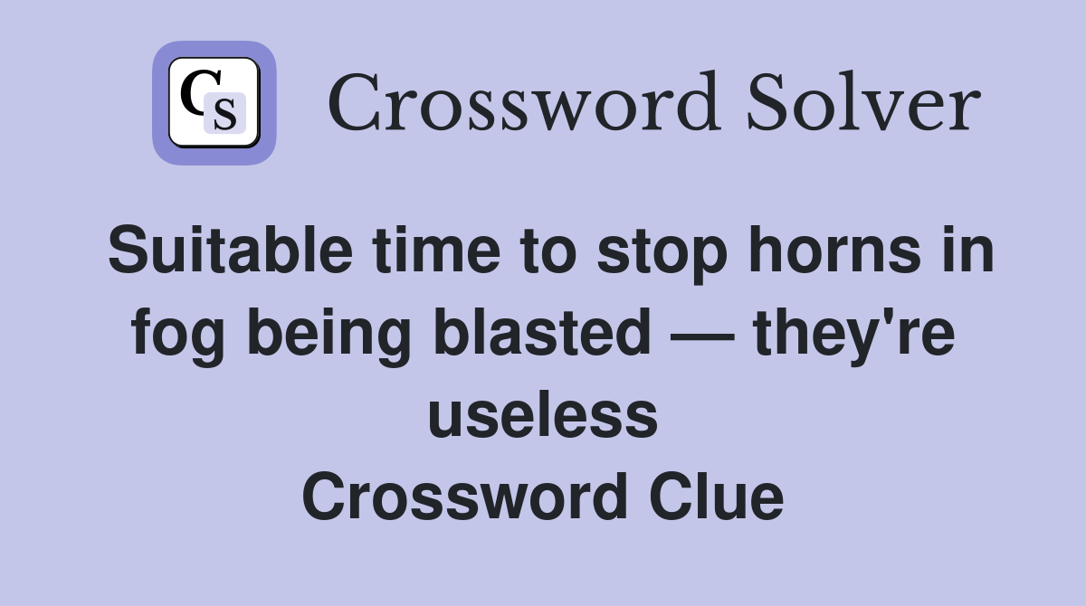 Suitable time to stop horns in fog being blasted — they're useless Crossword Clue