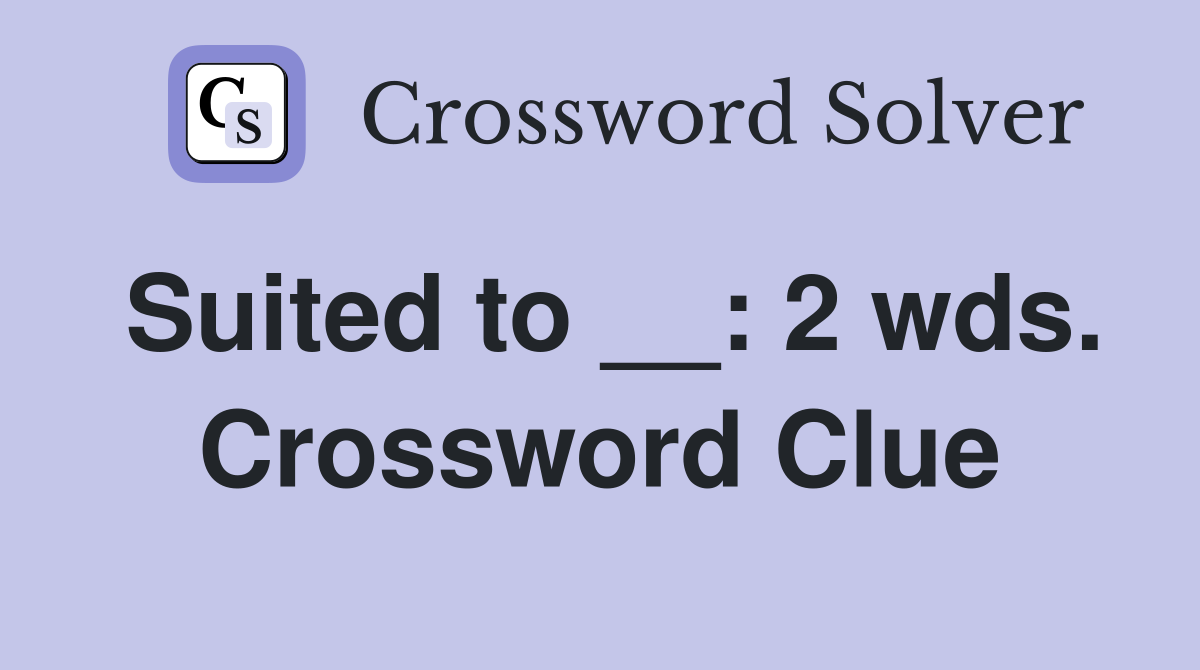 Suited to __: 2 wds. Crossword Clue