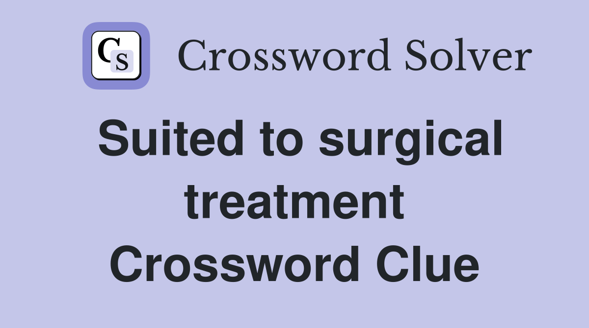 Suited to surgical treatment Crossword Clue