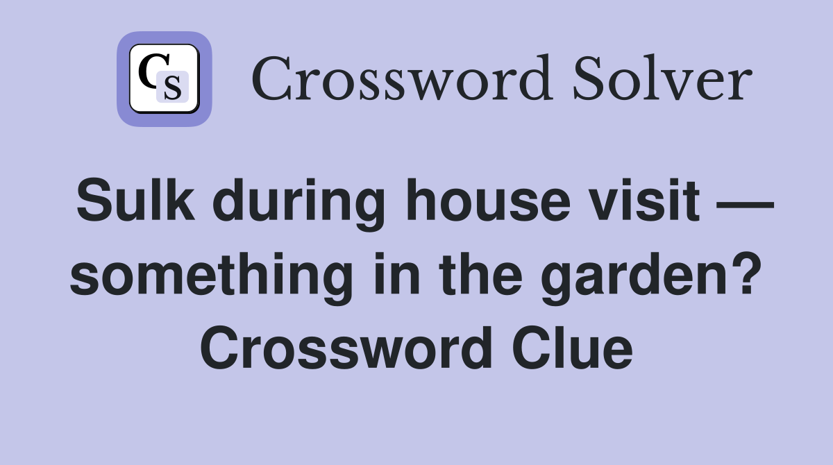 Sulk during house visit — something in the garden? Crossword Clue