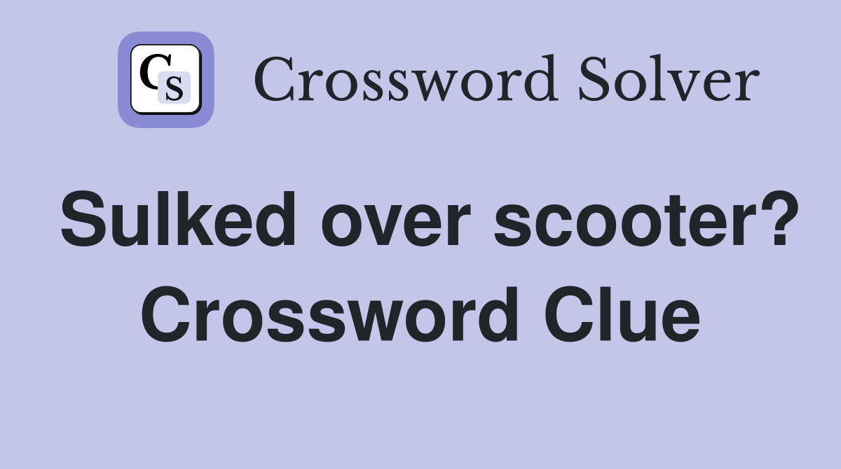 Sulked over scooter? Crossword Clue