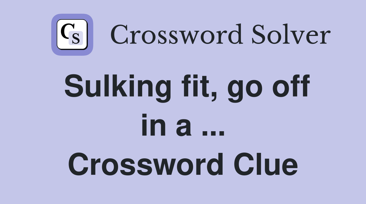 Sulking fit, go off in a ... Crossword Clue