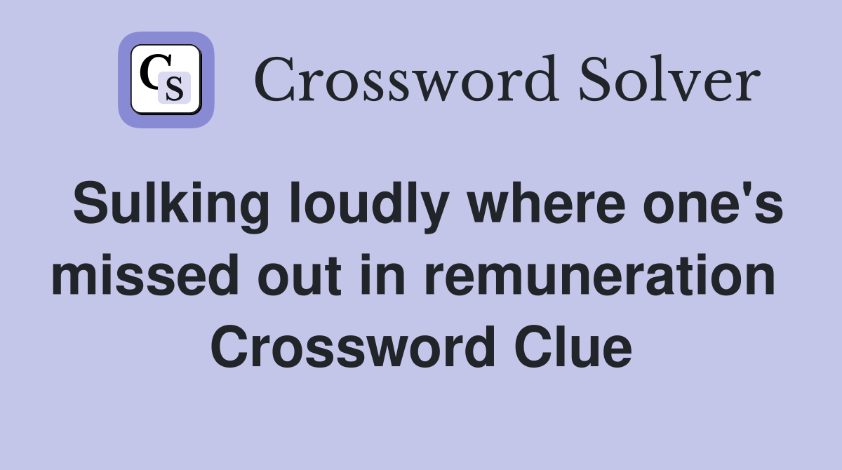 Sulking loudly where one's missed out in remuneration  Crossword Clue