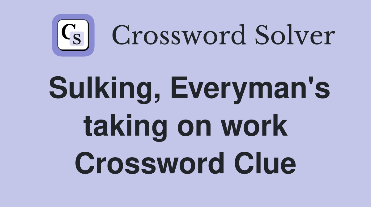 Sulking, Everyman's taking on work Crossword Clue