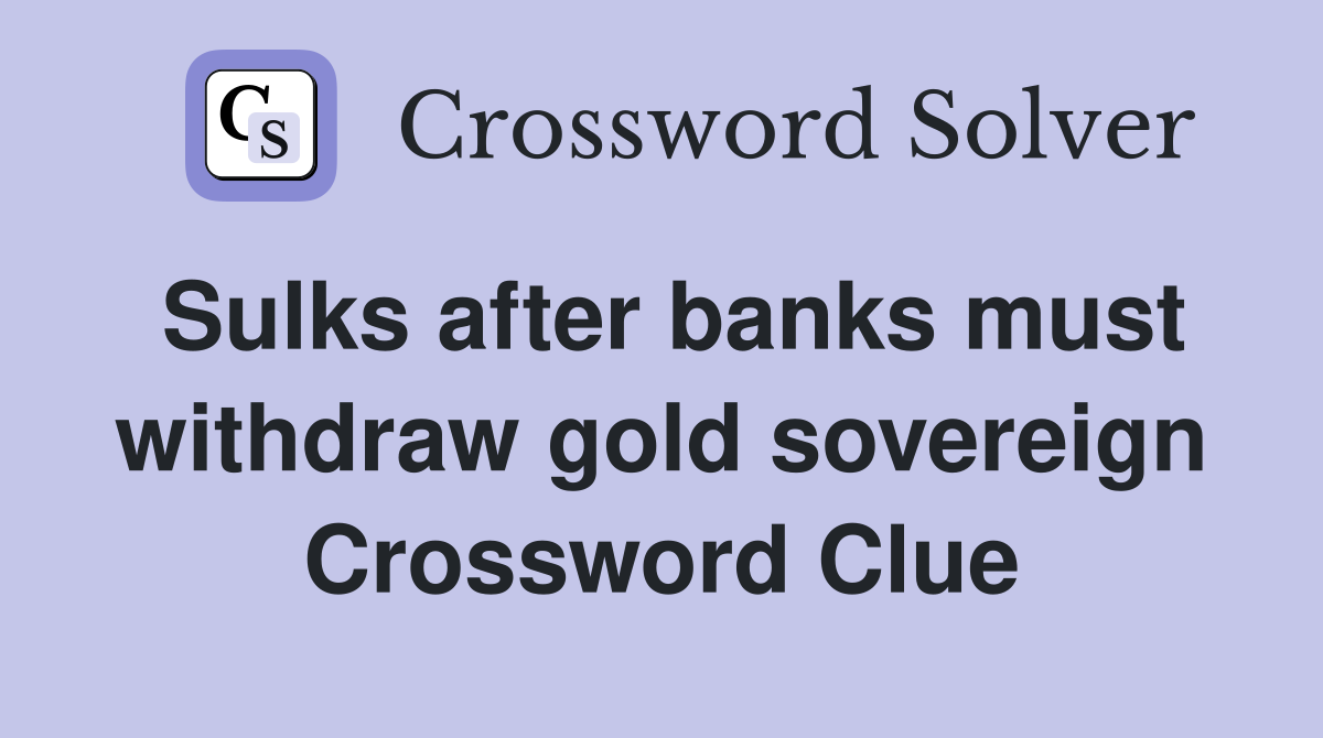 Sulks after banks must withdraw gold sovereign Crossword Clue