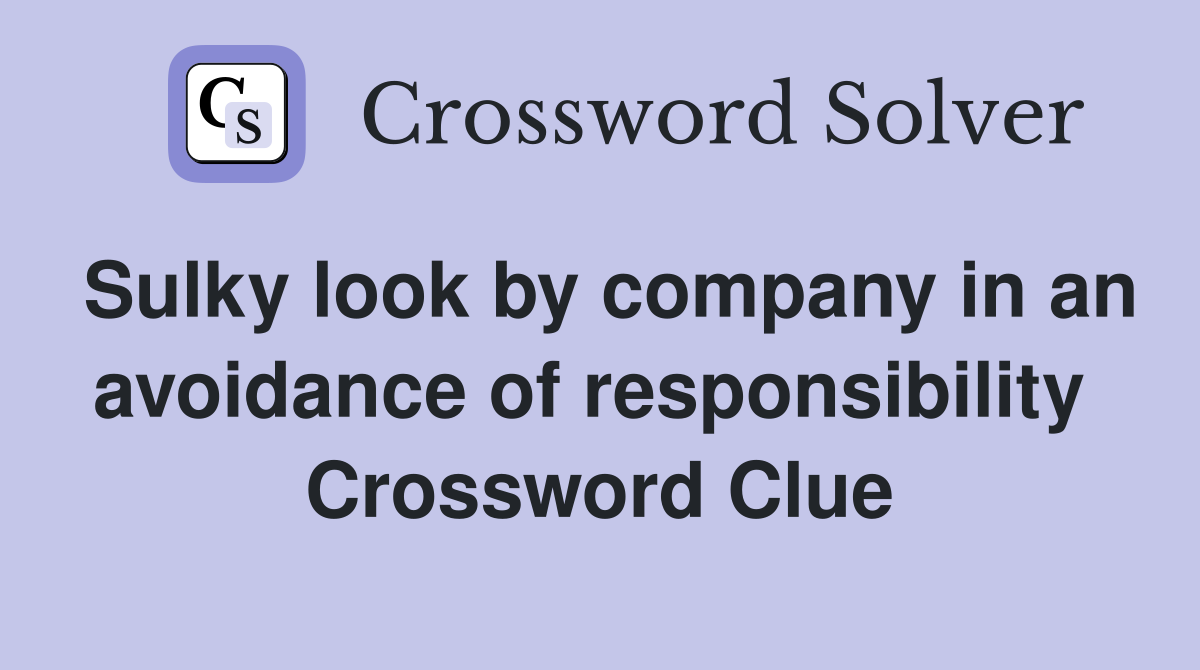 Sulky look by company in an avoidance of responsibility  Crossword Clue