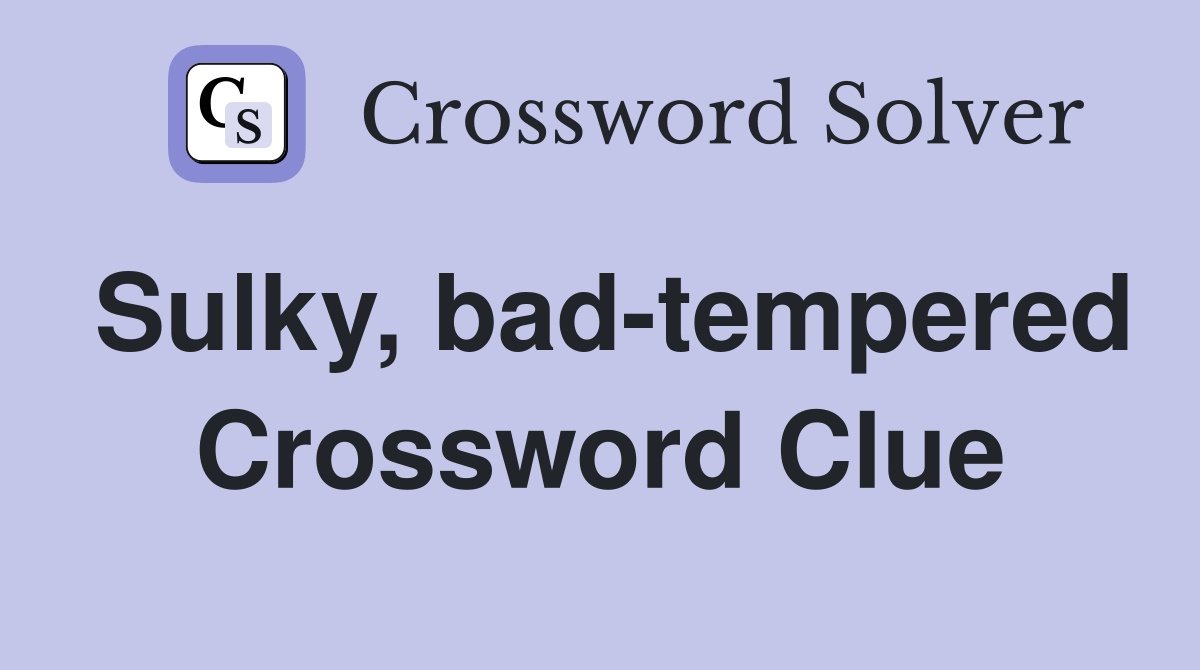 Sulky, bad-tempered Crossword Clue