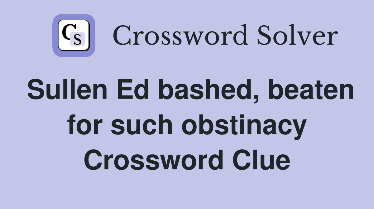 Sullen Ed bashed, beaten for such obstinacy Crossword Clue