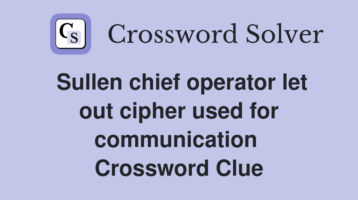 Sullen chief operator let out cipher used for communication  Crossword Clue