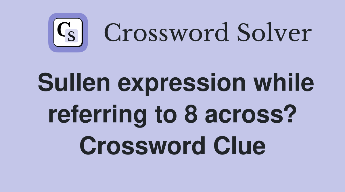 Sullen expression while referring to 8 across? Crossword Clue
