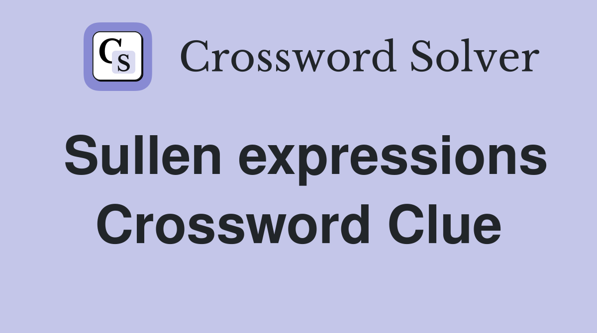 Sullen expressions Crossword Clue