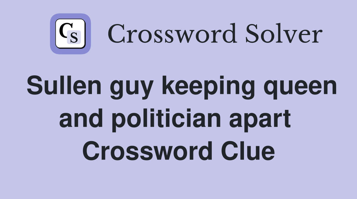 Sullen guy keeping queen and politician apart  Crossword Clue