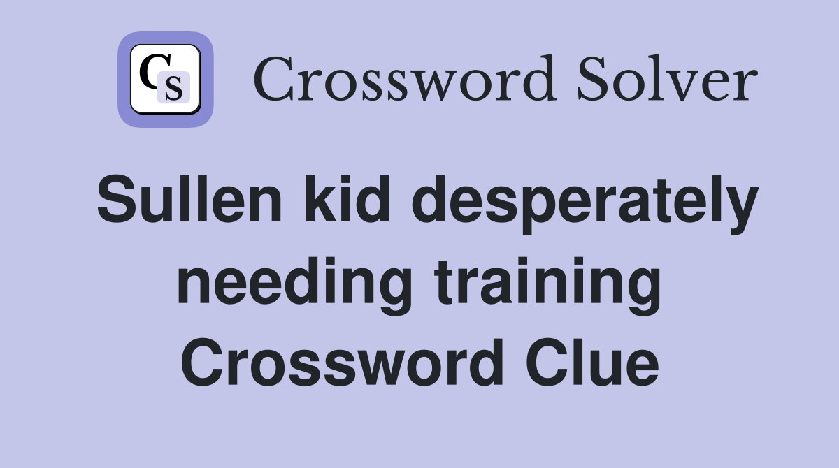 Sullen kid desperately needing training Crossword Clue