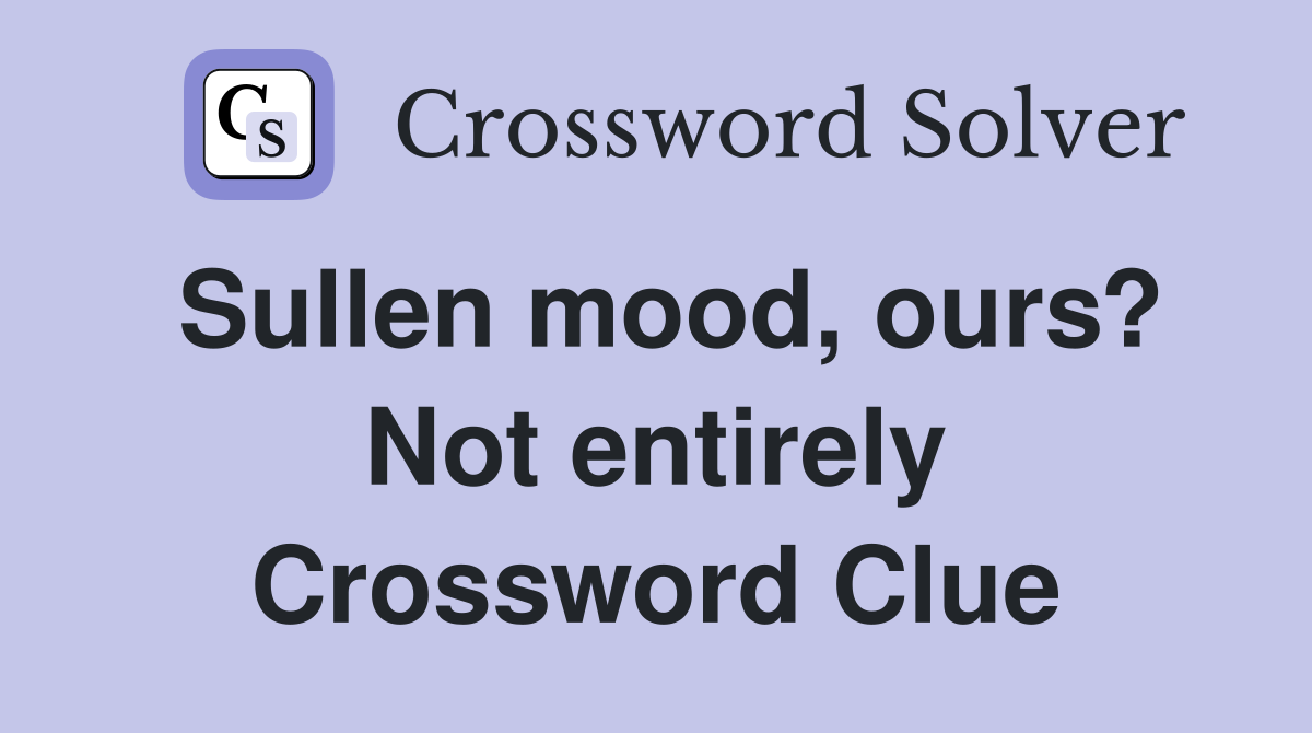 Sullen mood, ours? Not entirely Crossword Clue