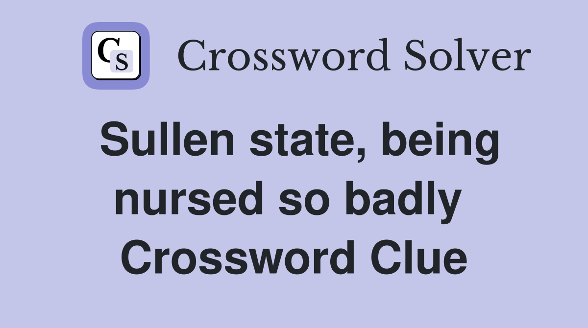 Sullen state, being nursed so badly  Crossword Clue