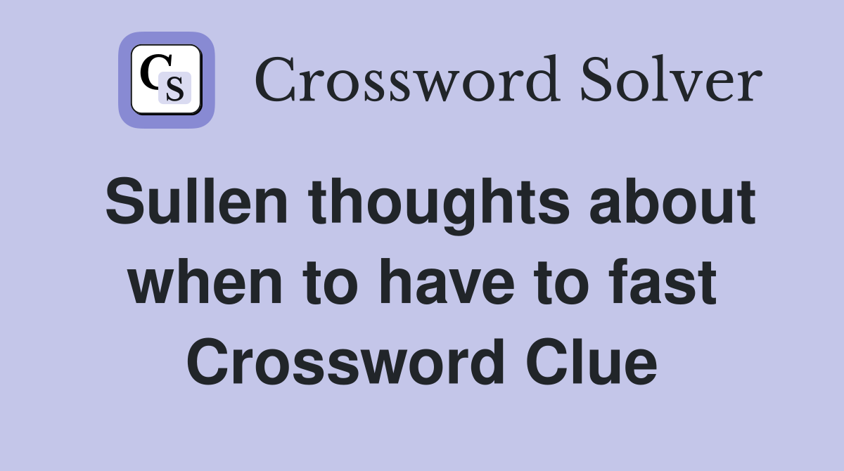 Sullen thoughts about when to have to fast Crossword Clue