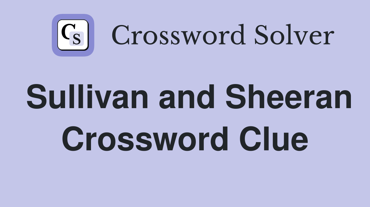 Sullivan and Sheeran Crossword Clue