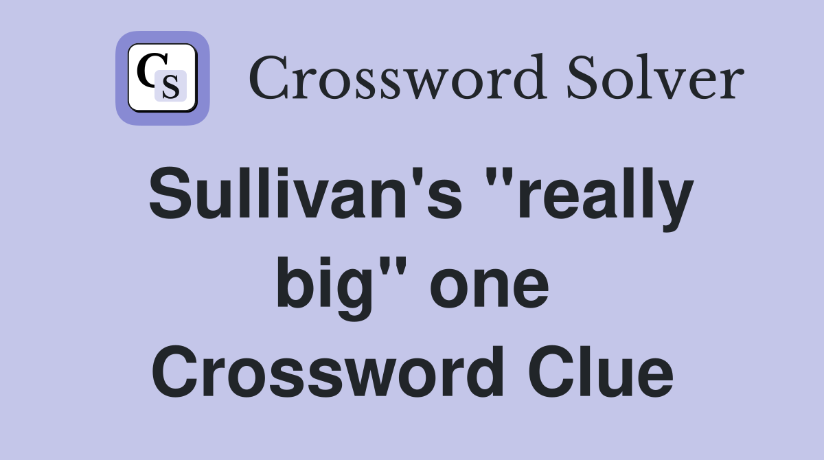 Sullivan's "really big" one Crossword Clue