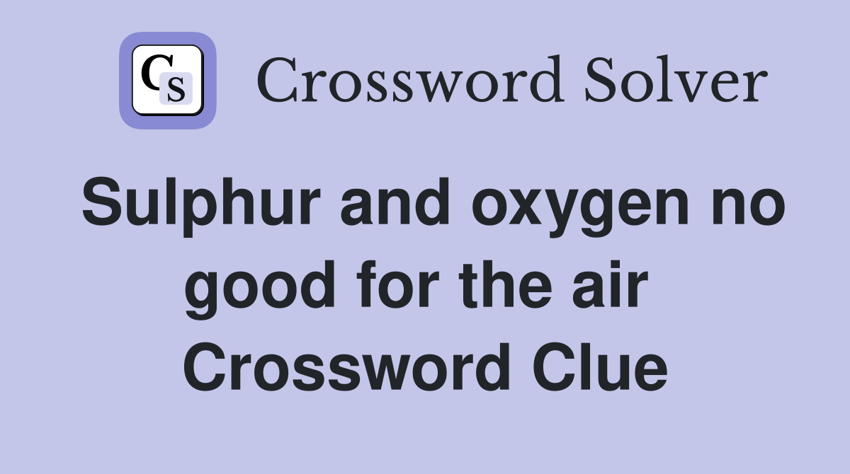 Sulphur and oxygen no good for the air  Crossword Clue